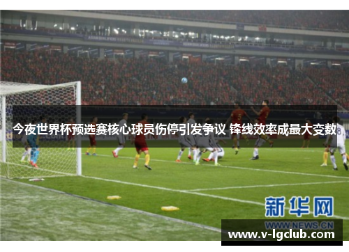 今夜世界杯预选赛核心球员伤停引发争议 锋线效率成最大变数 今夜世界杯预选赛核心球员伤停引发争议 锋线效率成最大变数