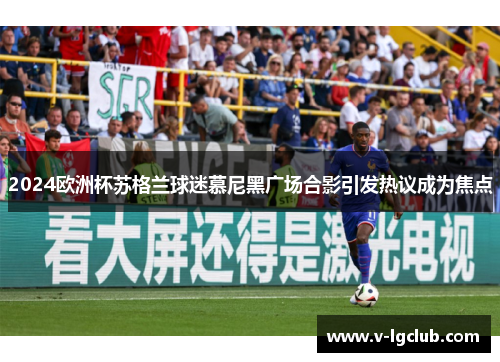 2024欧洲杯苏格兰球迷慕尼黑广场合影引发热议成为焦点 2024欧洲杯苏格兰球迷慕尼黑广场合影引发热议成为焦点