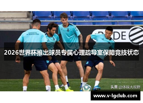 2026世界杯推出球员专属心理疏导室保障竞技状态 2026世界杯推出球员专属心理疏导室保障竞技状态