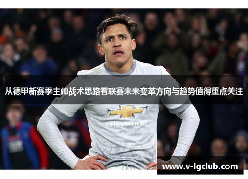 从德甲新赛季主帅战术思路看联赛未来变革方向与趋势值得重点关注