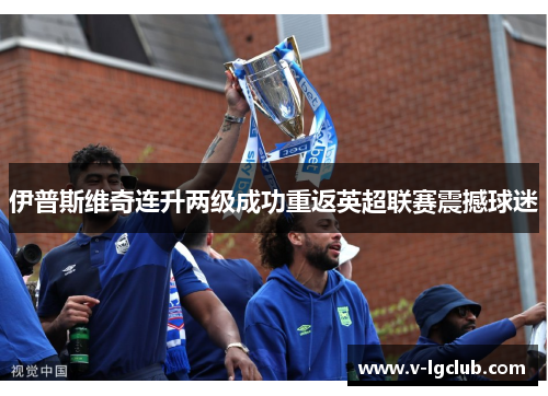 伊普斯维奇连升两级成功重返英超联赛震撼球迷 伊普斯维奇连升两级成功重返英超联赛震撼球迷