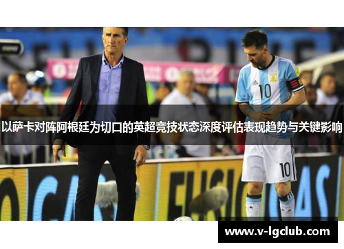 以萨卡对阵阿根廷为切口的英超竞技状态深度评估表现趋势与关键影响