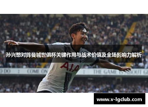 孙兴慜对阵曼城世俱杯关键作用与战术价值及全场影响力解析 孙兴慜对阵曼城世俱杯关键作用与战术价值及全场影响力解析