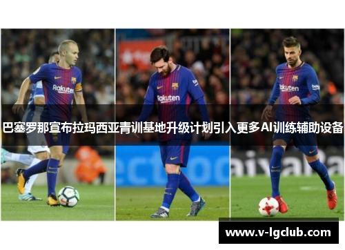 巴塞罗那宣布拉玛西亚青训基地升级计划引入更多AI训练辅助设备 巴塞罗那宣布拉玛西亚青训基地升级计划引入更多AI训练辅助设备