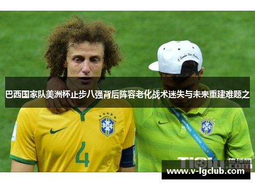 巴西国家队美洲杯止步八强背后阵容老化战术迷失与未来重建难题之 巴西国家队美洲杯止步八强背后阵容老化战术迷失与未来重建难题之