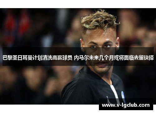 巴黎圣日耳曼计划清洗高薪球员 内马尔未来几个月或将面临去留抉择 巴黎圣日耳曼计划清洗高薪球员 内马尔未来几个月或将面临去留抉择