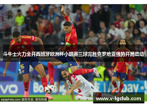斗牛士火力全开西班牙欧洲杯小组赛三球完胜克罗地亚强势开局震动