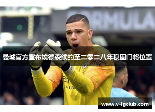 曼城官方宣布埃德森续约至二零二八年稳固门将位置
