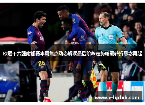 欧冠十六强附加赛本周焦点动态解读最后阶段走势暗藏转折悬念再起