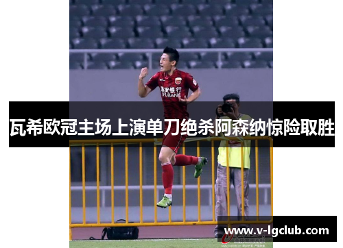 瓦希欧冠主场上演单刀绝杀阿森纳惊险取胜