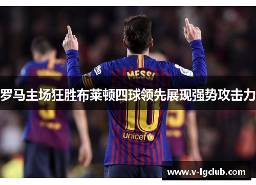 罗马主场狂胜布莱顿四球领先展现强势攻击力 罗马主场狂胜布莱顿四球领先展现强势攻击力