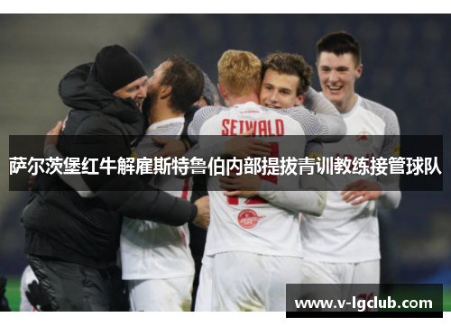 萨尔茨堡红牛解雇斯特鲁伯内部提拔青训教练接管球队