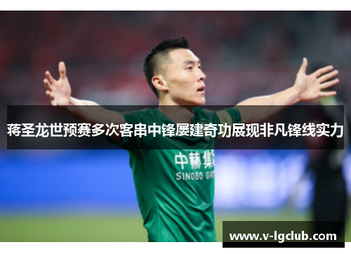 蒋圣龙世预赛多次客串中锋屡建奇功展现非凡锋线实力 蒋圣龙世预赛多次客串中锋屡建奇功展现非凡锋线实力