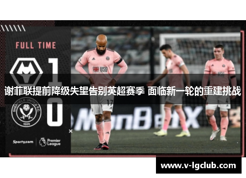 谢菲联提前降级失望告别英超赛季 面临新一轮的重建挑战