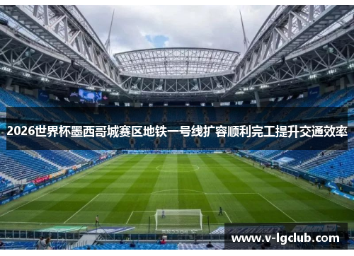 2026世界杯墨西哥城赛区地铁一号线扩容顺利完工提升交通效率