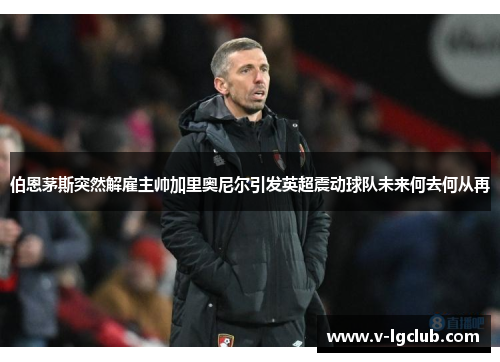 伯恩茅斯突然解雇主帅加里奥尼尔引发英超震动球队未来何去何从再