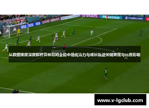 从数据维度深度解析贝林厄姆全能中场统治力与成长轨迹关键表现与比赛影响