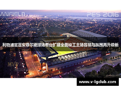 利物浦官宣安菲尔德球场看台扩建全面竣工主场容量与氛围再升级新