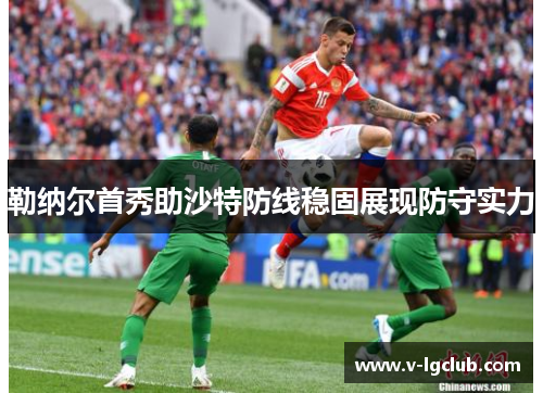 勒纳尔首秀助沙特防线稳固展现防守实力