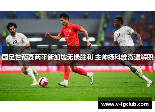 国足世预赛两平新加坡无缘胜利 主帅扬科维奇遭解职