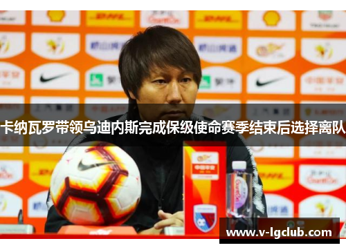 卡纳瓦罗带领乌迪内斯完成保级使命赛季结束后选择离队