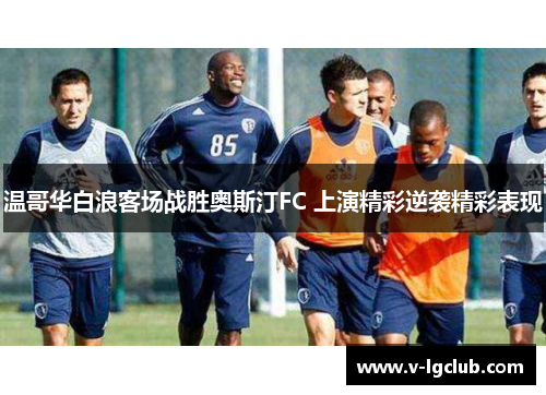 温哥华白浪客场战胜奥斯汀FC 上演精彩逆袭精彩表现