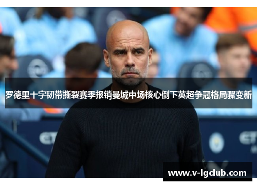 罗德里十字韧带撕裂赛季报销曼城中场核心倒下英超争冠格局骤变新