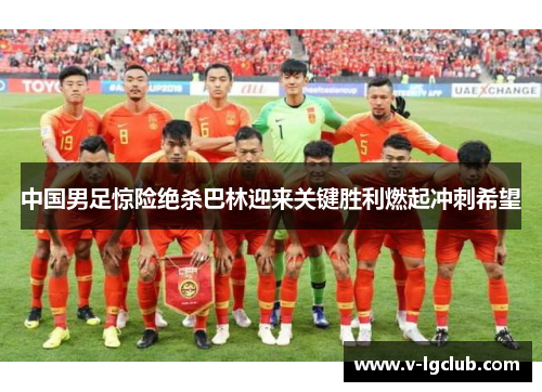 中国男足惊险绝杀巴林迎来关键胜利燃起冲刺希望