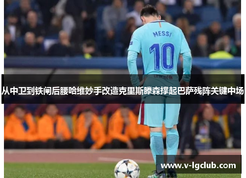 从中卫到铁闸后腰哈维妙手改造克里斯滕森撑起巴萨残阵关键中场 从中卫到铁闸后腰哈维妙手改造克里斯滕森撑起巴萨残阵关键中场