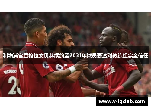 利物浦官宣格拉文贝赫续约至2031年球员表达对教练组完全信任 利物浦官宣格拉文贝赫续约至2031年球员表达对教练组完全信任