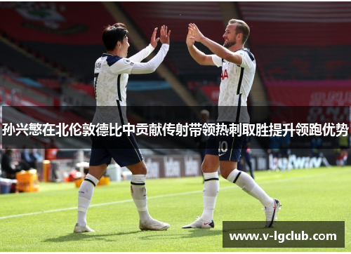 孙兴慜在北伦敦德比中贡献传射带领热刺取胜提升领跑优势 孙兴慜在北伦敦德比中贡献传射带领热刺取胜提升领跑优势