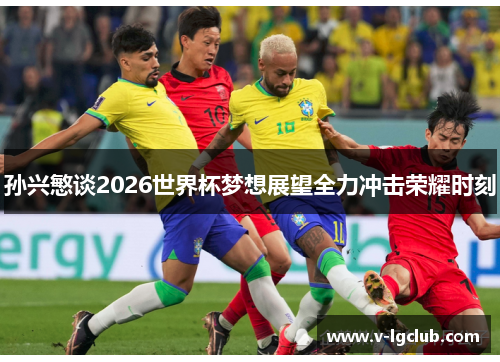 孙兴慜谈2026世界杯梦想展望全力冲击荣耀时刻 孙兴慜谈2026世界杯梦想展望全力冲击荣耀时刻