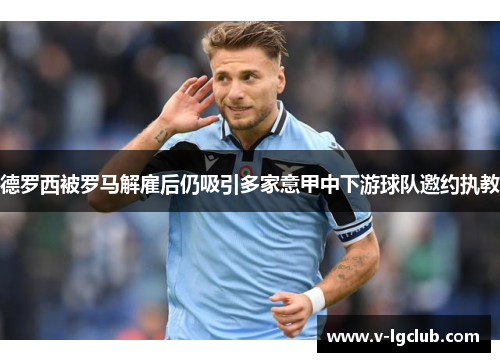德罗西被罗马解雇后仍吸引多家意甲中下游球队邀约执教 德罗西被罗马解雇后仍吸引多家意甲中下游球队邀约执教