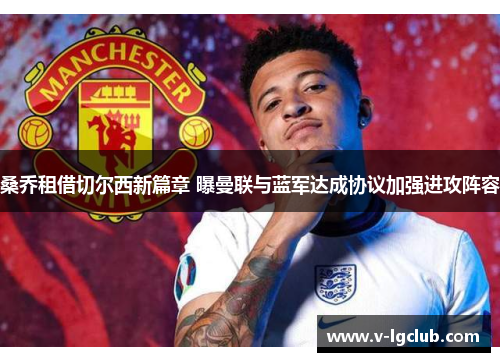 桑乔租借切尔西新篇章 曝曼联与蓝军达成协议加强进攻阵容 桑乔租借切尔西新篇章 曝曼联与蓝军达成协议加强进攻阵容