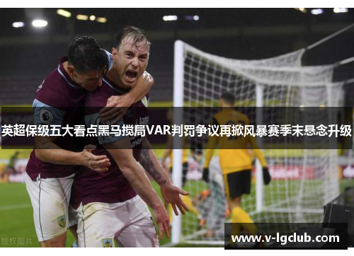 英超保级五大看点黑马搅局VAR判罚争议再掀风暴赛季末悬念升级 英超保级五大看点黑马搅局VAR判罚争议再掀风暴赛季末悬念升级