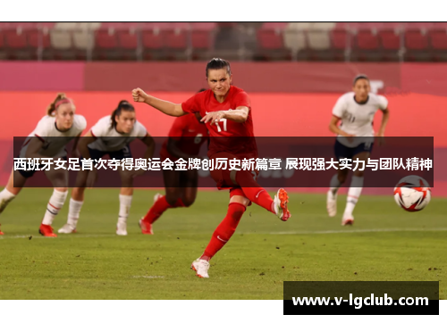 西班牙女足首次夺得奥运会金牌创历史新篇章 展现强大实力与团队精神 西班牙女足首次夺得奥运会金牌创历史新篇章 展现强大实力与团队精神