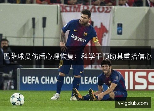 巴萨球员伤后心理恢复:科学干预助其重拾信心 巴萨球员伤后心理恢复:科学干预助其重拾信心