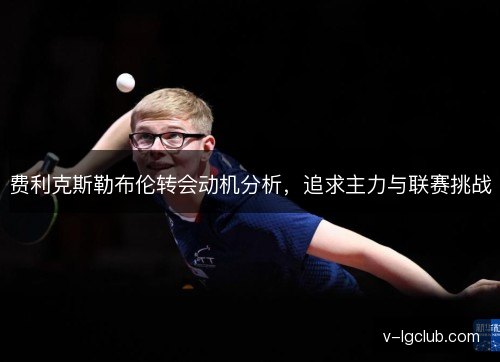 费利克斯勒布伦转会动机分析,追求主力与联赛挑战 费利克斯勒布伦转会动机分析,追求主力与联赛挑战