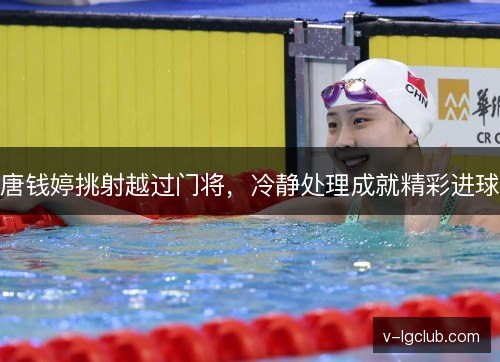 唐钱婷挑射越过门将,冷静处理成就精彩进球 唐钱婷挑射越过门将,冷静处理成就精彩进球